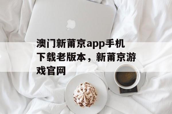 澳门新莆京app手机下载老版本，新莆京游戏官网