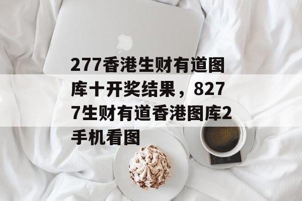 277香港生财有道图库十开奖结果，8277生财有道香港图库2手机看图