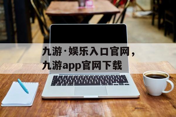 九游·娱乐入口官网，九游app官网下载