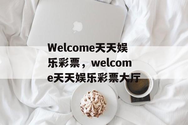 Welcome天天娱乐彩票，welcome天天娱乐彩票大厅